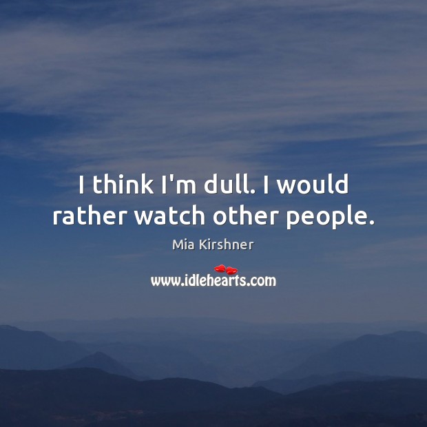I think I’m dull. I would rather watch other people. Mia Kirshner Picture Quote