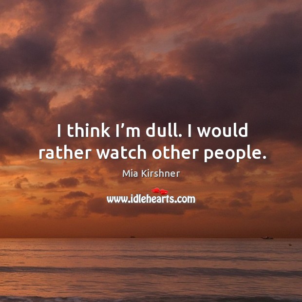 I think I’m dull. I would rather watch other people. Image