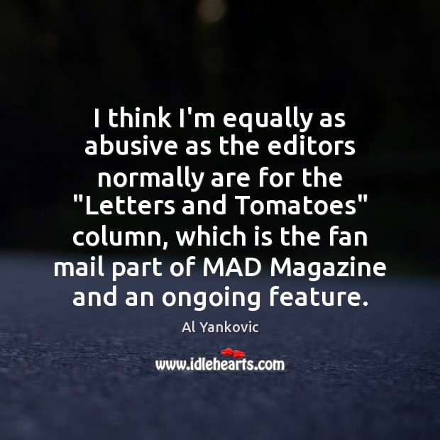I think I’m equally as abusive as the editors normally are for 