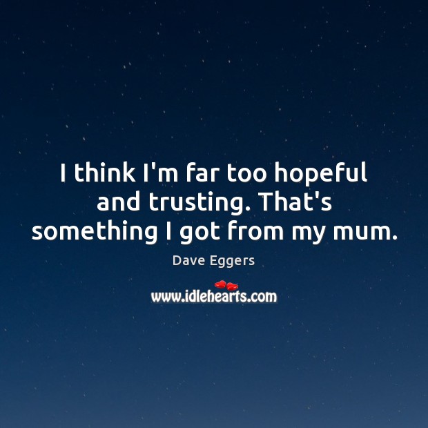 I think I’m far too hopeful and trusting. That’s something I got from my mum. Dave Eggers Picture Quote