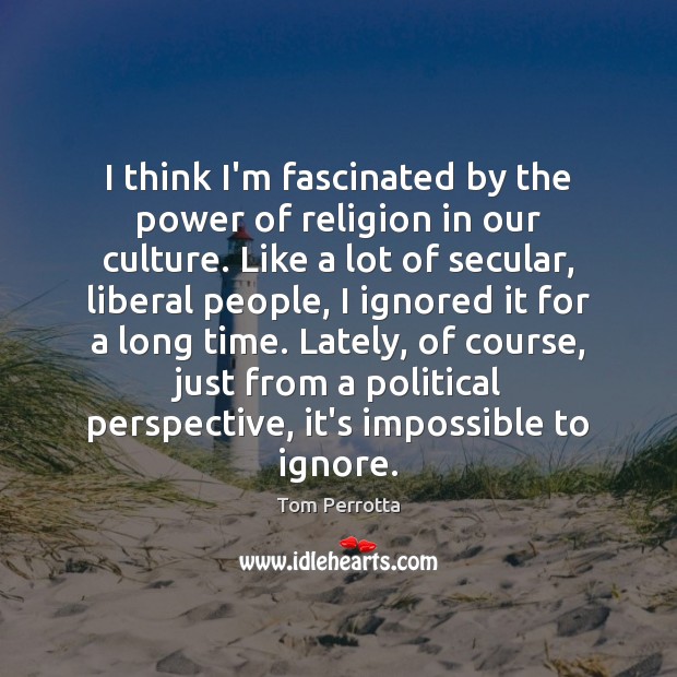 I think I’m fascinated by the power of religion in our culture. Tom Perrotta Picture Quote