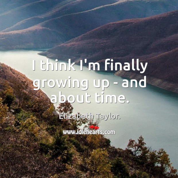 I think I’m finally growing up – and about time. Elizabeth Taylor. Picture Quote