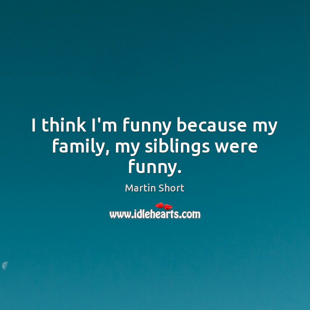 I think I’m funny because my family, my siblings were funny. Martin Short Picture Quote