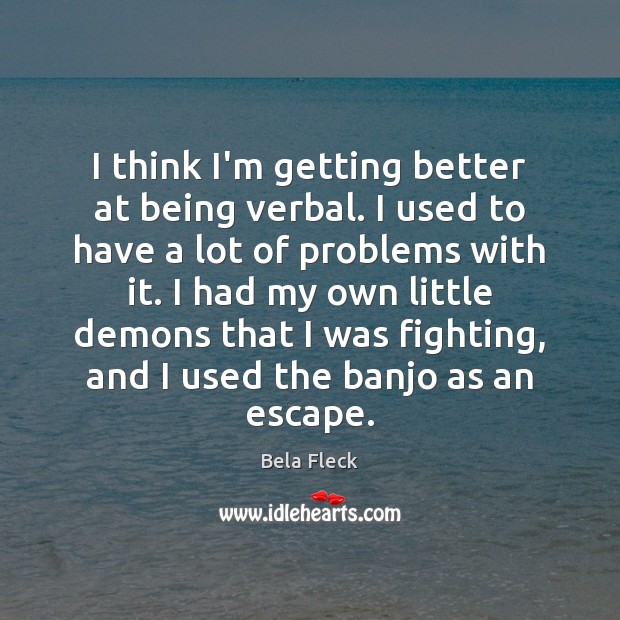I think I’m getting better at being verbal. I used to have Bela Fleck Picture Quote
