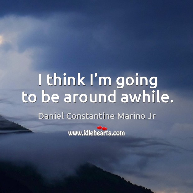 I think I’m going to be around awhile. Daniel Constantine Marino Jr Picture Quote