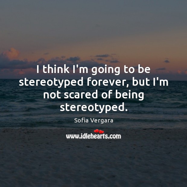 I think I’m going to be stereotyped forever, but I’m not scared of being stereotyped. Image