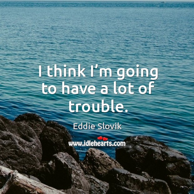I think I’m going to have a lot of trouble. Eddie Slovik Picture Quote