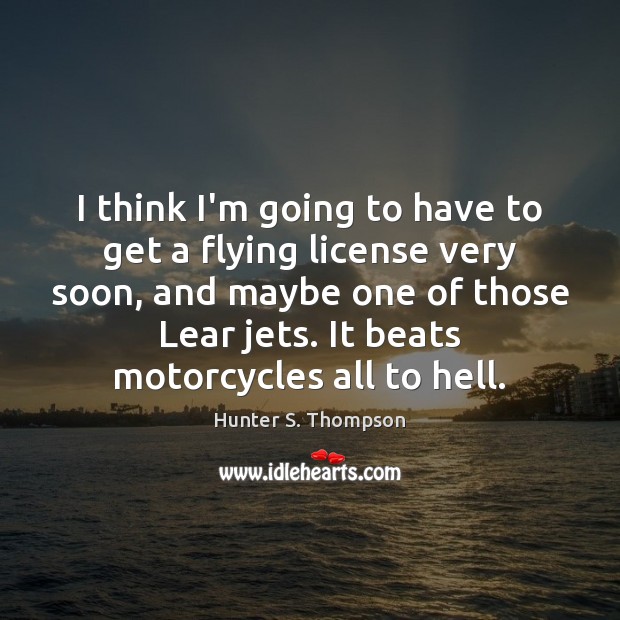 I think I’m going to have to get a flying license very Hunter S. Thompson Picture Quote