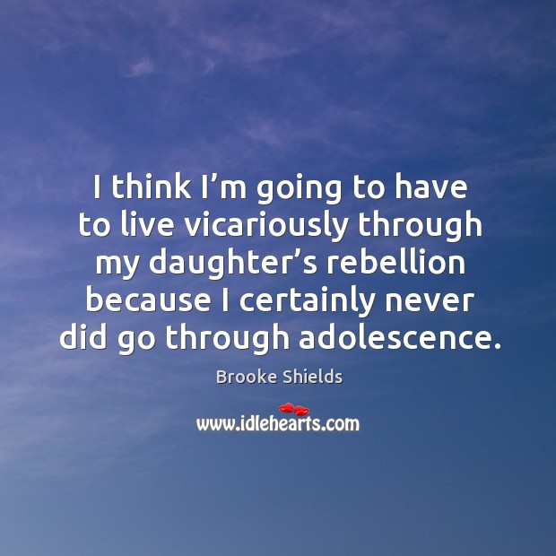 I think I’m going to have to live vicariously through my daughter’s rebellion because Brooke Shields Picture Quote
