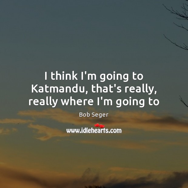 I think I’m going to Katmandu, that’s really, really where I’m going to Image