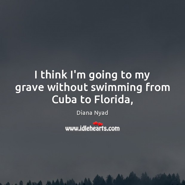 I think I’m going to my grave without swimming from Cuba to Florida, Diana Nyad Picture Quote