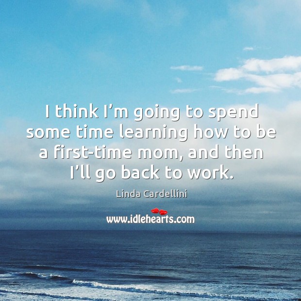 I think I’m going to spend some time learning how to be a first-time mom, and then I’ll go back to work. Linda Cardellini Picture Quote