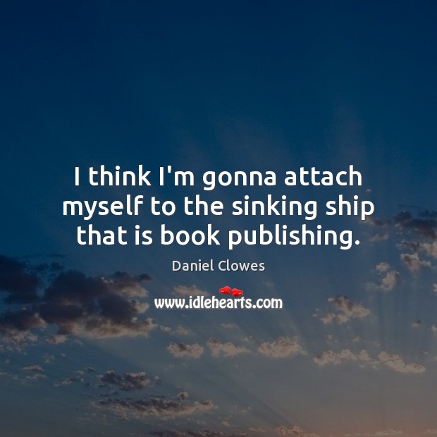 I think I’m gonna attach myself to the sinking ship that is book publishing. Daniel Clowes Picture Quote