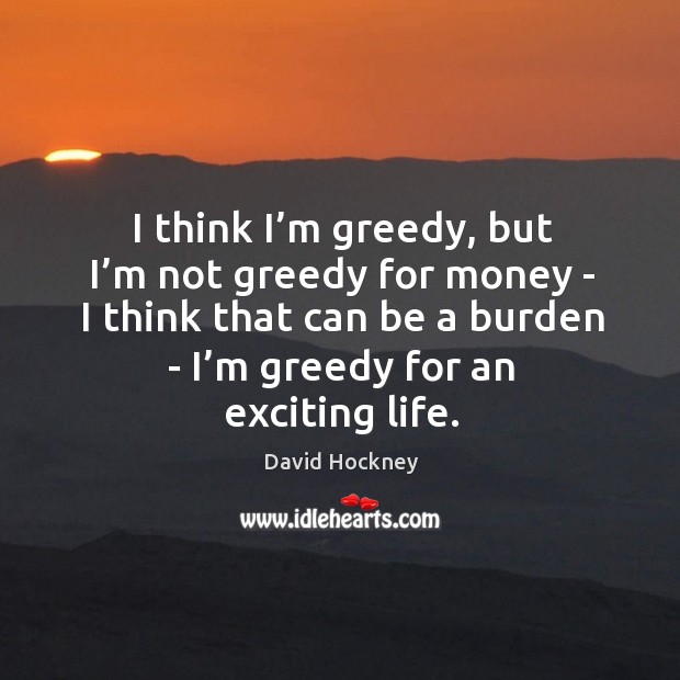I think I’m greedy, but I’m not greedy for money David Hockney Picture Quote