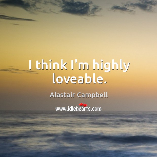 I think I’m highly loveable. Alastair Campbell Picture Quote