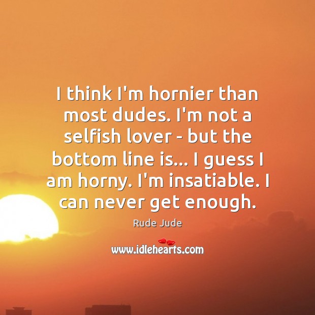 I think I’m hornier than most dudes. I’m not a selfish lover Selfish Quotes Image