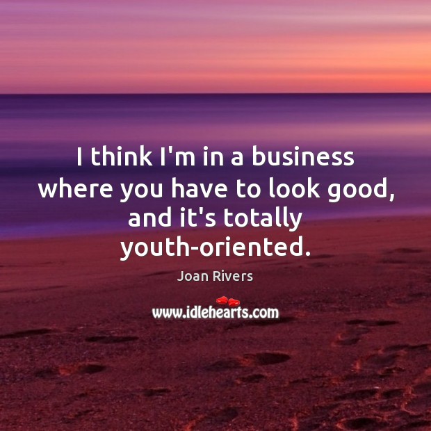 I think I’m in a business where you have to look good, and it’s totally youth-oriented. Joan Rivers Picture Quote