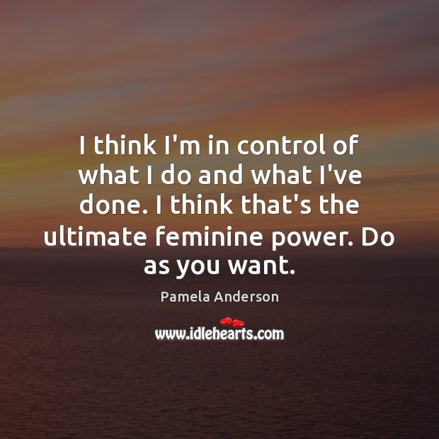I think I’m in control of what I do and what I’ve Pamela Anderson Picture Quote