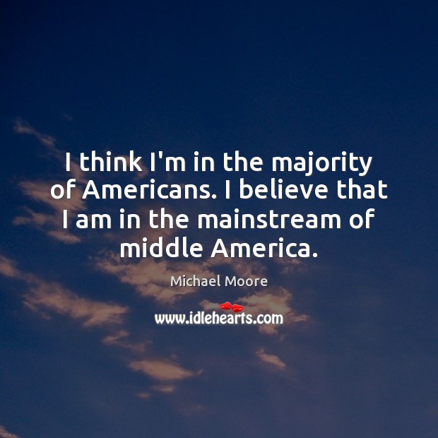 I think I’m in the majority of Americans. I believe that I Michael Moore Picture Quote