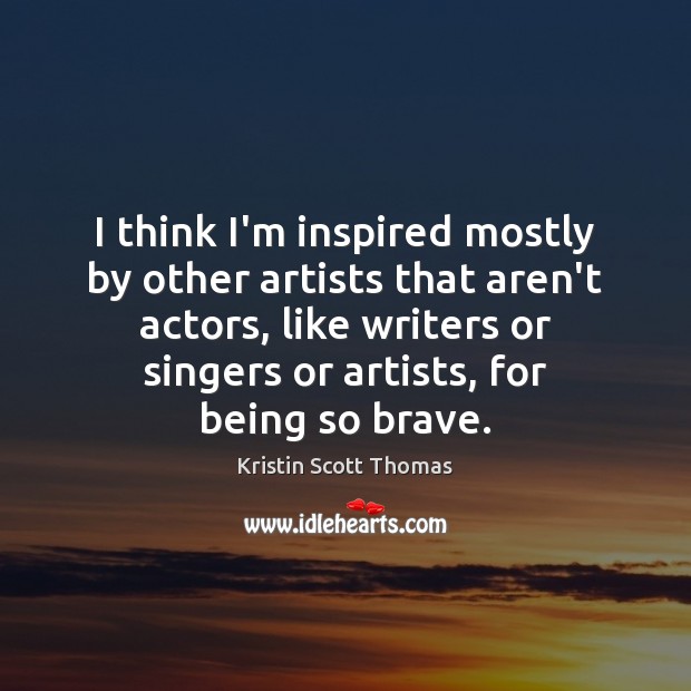 I think I’m inspired mostly by other artists that aren’t actors, like Kristin Scott Thomas Picture Quote