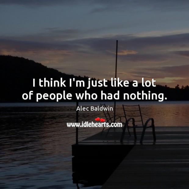 I think I’m just like a lot of people who had nothing. Image