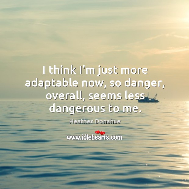 I think I’m just more adaptable now, so danger, overall, seems less dangerous to me. Heather Donahue Picture Quote