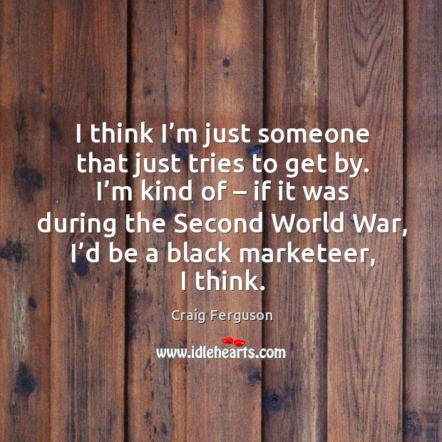 I think I’m just someone that just tries to get by. I’m kind of – if it was during the second world war Black Market Quotes Image