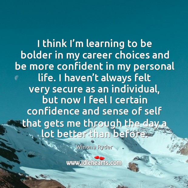 I think I’m learning to be bolder in my career choices and be more confident in my personal life. 