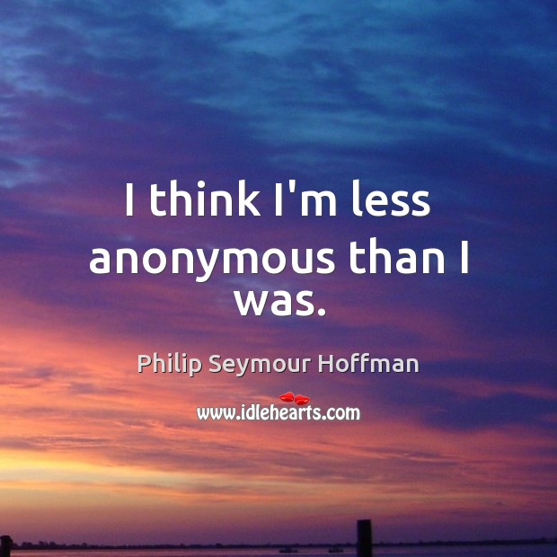 I think I’m less anonymous than I was. Image