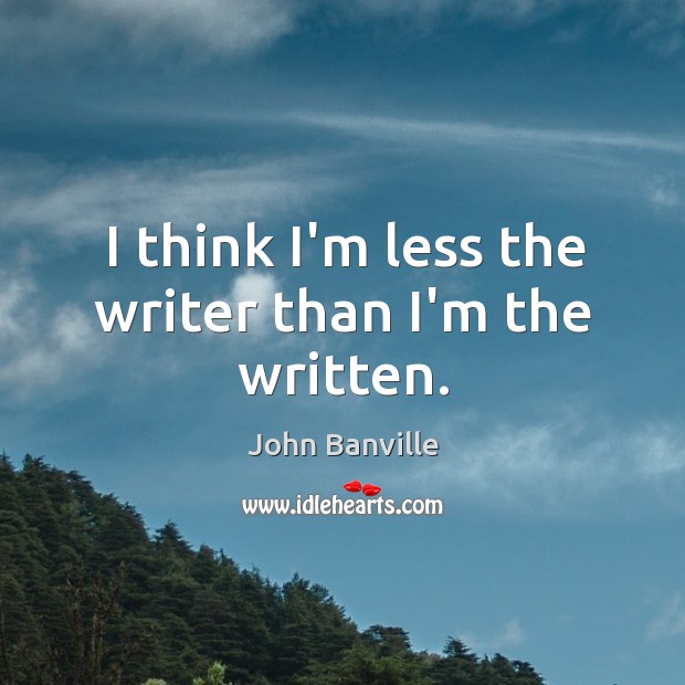 I think I’m less the writer than I’m the written. John Banville Picture Quote