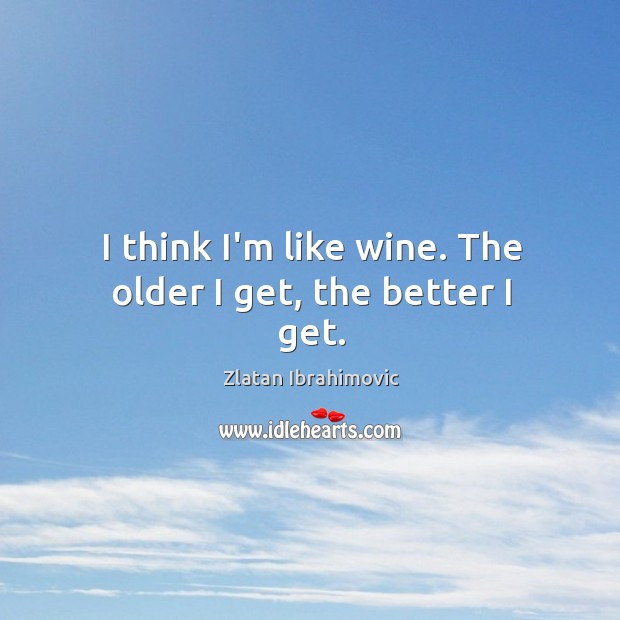I think I’m like wine. The older I get, the better I get. Zlatan Ibrahimovic Picture Quote