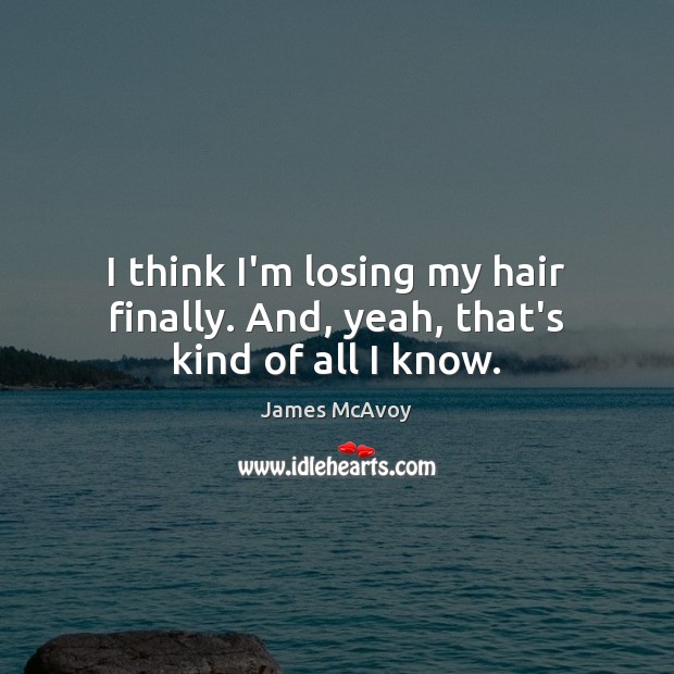 I think I’m losing my hair finally. And, yeah, that’s kind of all I know. James McAvoy Picture Quote