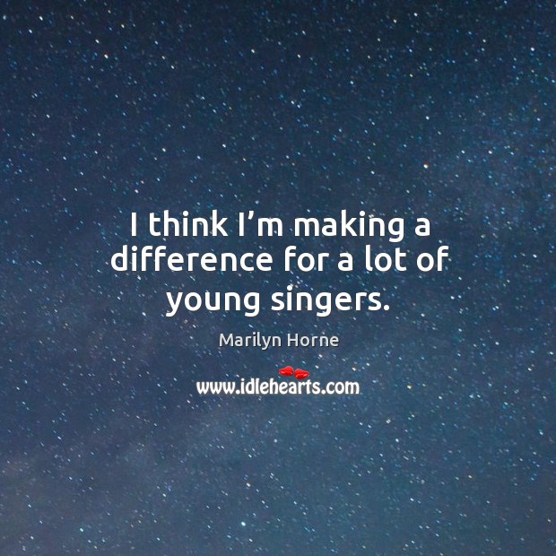 I think I’m making a difference for a lot of young singers. Marilyn Horne Picture Quote