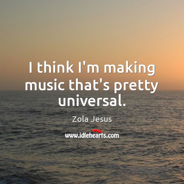 I think I’m making music that’s pretty universal. Zola Jesus Picture Quote