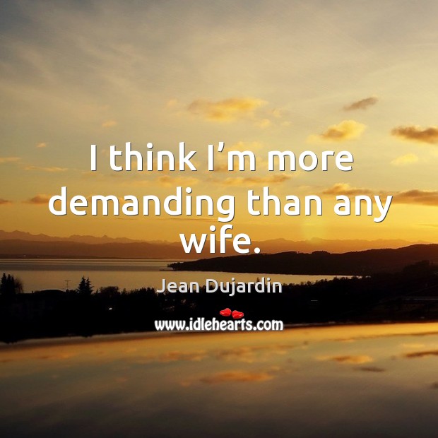 I think I’m more demanding than any wife. Jean Dujardin Picture Quote