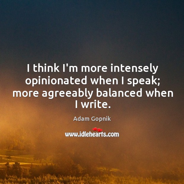 I think I’m more intensely opinionated when I speak; more agreeably balanced when I write. Adam Gopnik Picture Quote