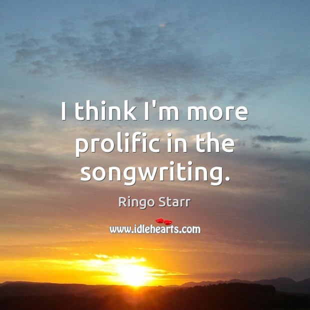 I think I’m more prolific in the songwriting. Ringo Starr Picture Quote