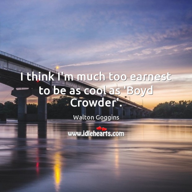 I think I’m much too earnest to be as cool as ‘Boyd Crowder’. Walton Goggins Picture Quote