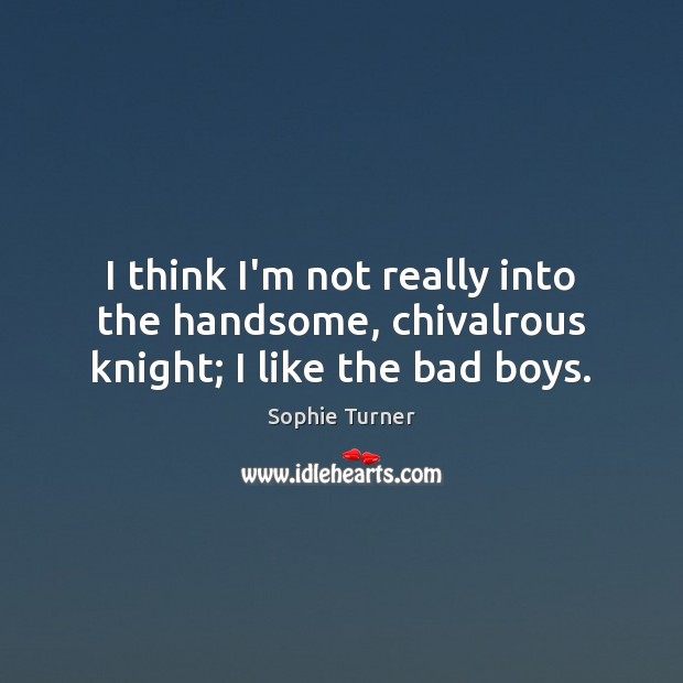 I think I’m not really into the handsome, chivalrous knight; I like the bad boys. Sophie Turner Picture Quote