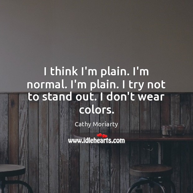 I think I’m plain. I’m normal. I’m plain. I try not to stand out. I don’t wear colors. Cathy Moriarty Picture Quote