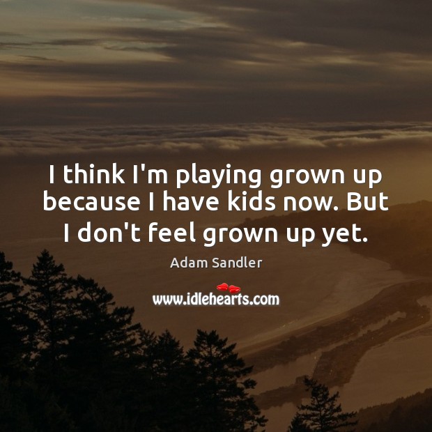 I think I’m playing grown up because I have kids now. But I don’t feel grown up yet. Adam Sandler Picture Quote
