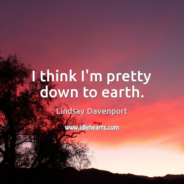 I think I’m pretty down to earth. Lindsay Davenport Picture Quote