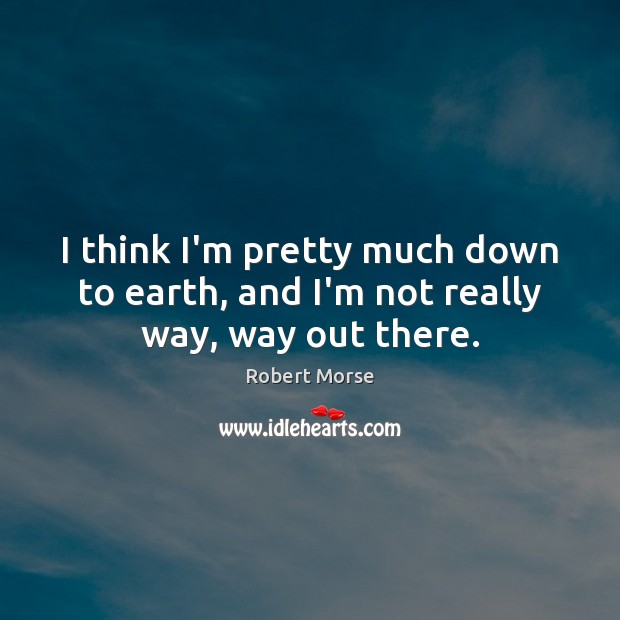 I think I’m pretty much down to earth, and I’m not really way, way out there. Robert Morse Picture Quote