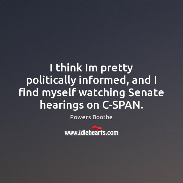 I think Im pretty politically informed, and I find myself watching Senate Powers Boothe Picture Quote