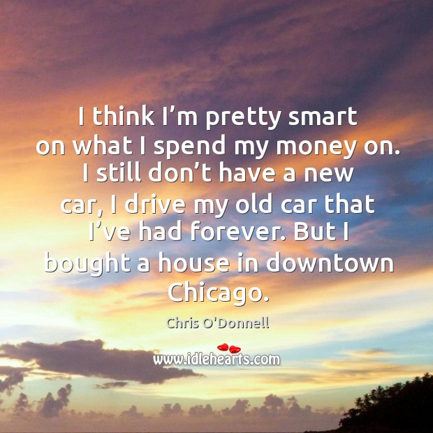 I think I’m pretty smart on what I spend my money on. I still don’t have a new car Chris O’Donnell Picture Quote