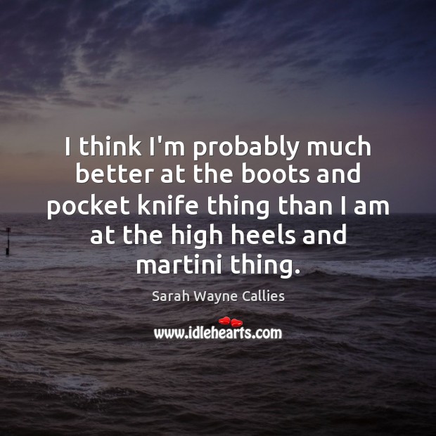 I think I’m probably much better at the boots and pocket knife Sarah Wayne Callies Picture Quote
