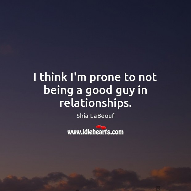 I think I’m prone to not being a good guy in relationships. Shia LaBeouf Picture Quote