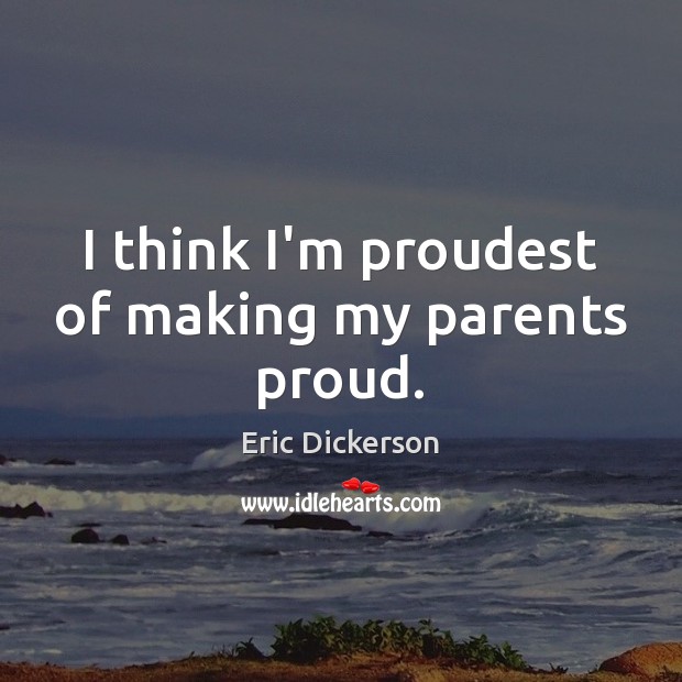 I think I’m proudest of making my parents proud. Eric Dickerson Picture Quote