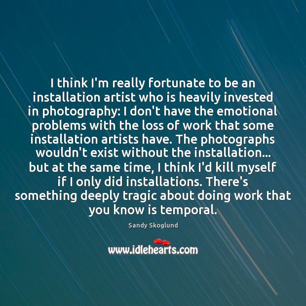 I think I’m really fortunate to be an installation artist who is Sandy Skoglund Picture Quote