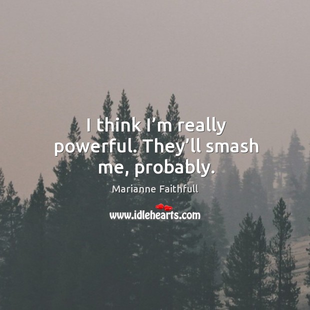 I think I’m really powerful. They’ll smash me, probably. Marianne Faithfull Picture Quote